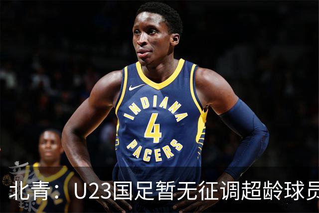 北青：U23国足暂无征调超龄球员计划，不排除以全适龄参加亚运会